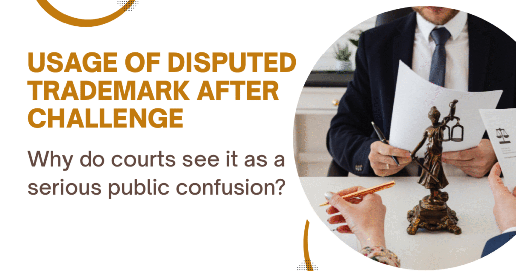 USAGE OF DISPUTED TRADEMARK AFTER CHALLENGE WHY COURTS SEE IT AS SERIOUS PUBLIC CONFUSION