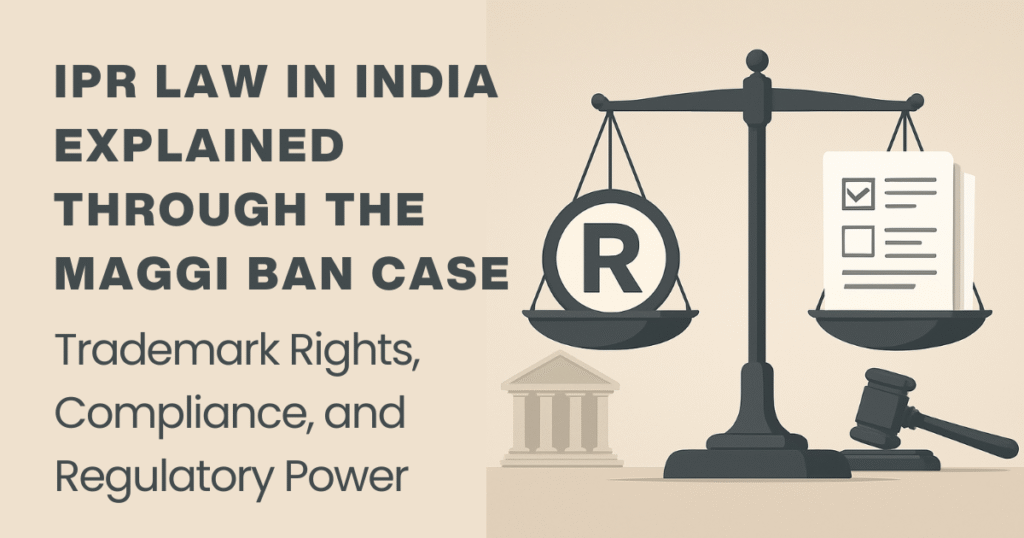 IPR Law in India Explained Through the Maggi Ban Case Trademark Rights, Compliance, and Regulatory Power