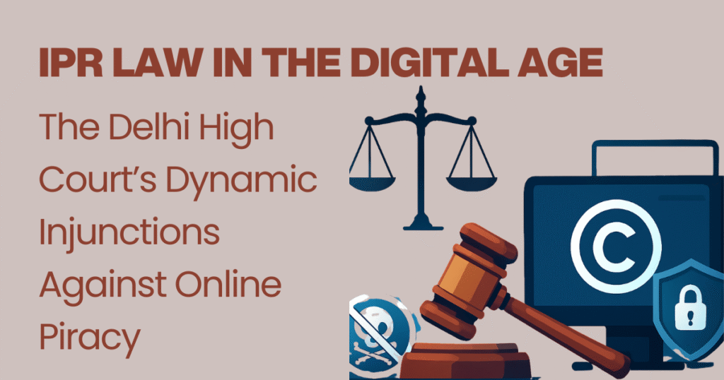 IPR Law in the Digital Age The Delhi High Court’s Dynamic Injunctions Against Online Piracy